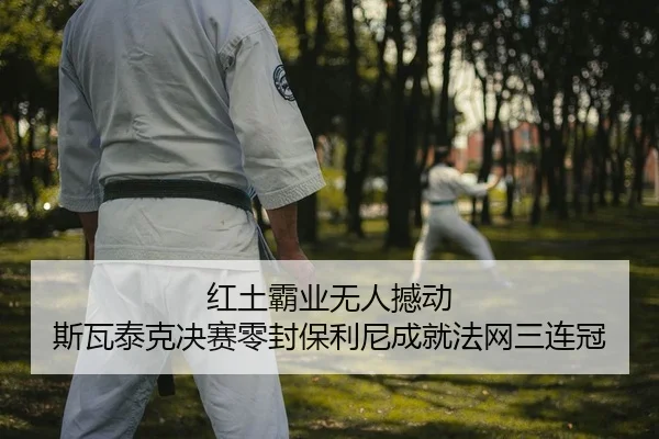 红土霸业无人撼动 斯瓦泰克决赛零封保利尼成就法网三连冠