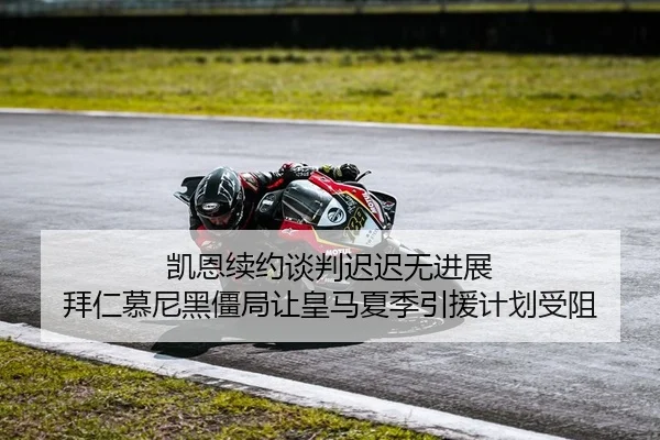 凯恩续约谈判迟迟无进展 拜仁慕尼黑僵局让皇马夏季引援计划受阻